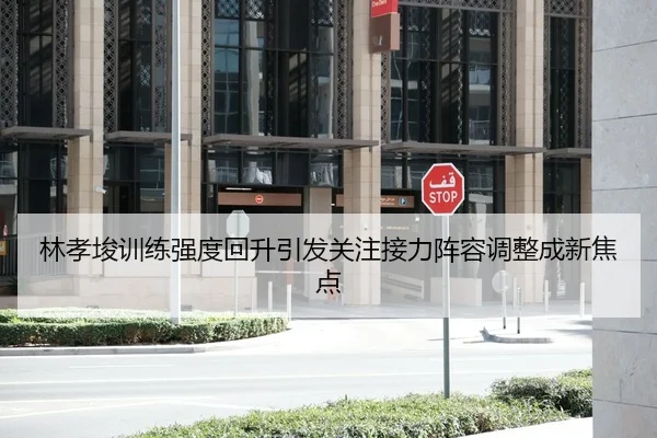 林孝埈训练强度回升引发关注接力阵容调整成新焦点