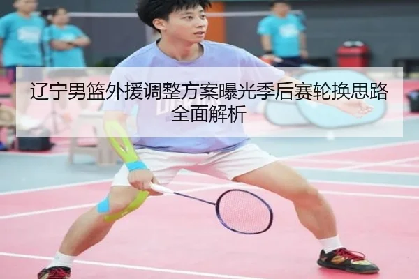 辽宁男篮外援调整方案曝光季后赛轮换思路全面解析